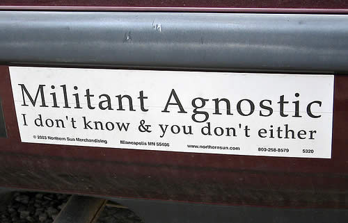 Bumper sticker: 'Militant Agnostic: I don't know and you don't either.'