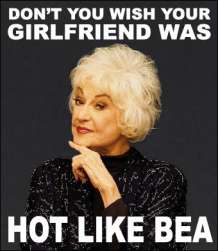 Bea Arthur: “Don’t you wish your girlfriend was hot like Bea”