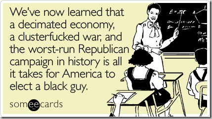 Greeting card: "We've now learned that a decimated economy, a clusterfucked war, and the worst-run Republican campaign in history is all it takes for America to elect a black guy."