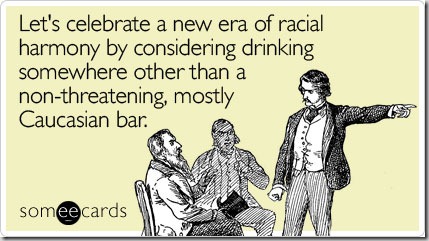 Greeting card: "Let's celebrate a new era of racial harmony by considering drinking somewhere other than a non-threatening, mostly Caucasian bar."