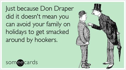 "someecards" greeting card: "Just because Don Draper did it doesn't mean you can avoid your family on holidays to get smacked around by hookers."