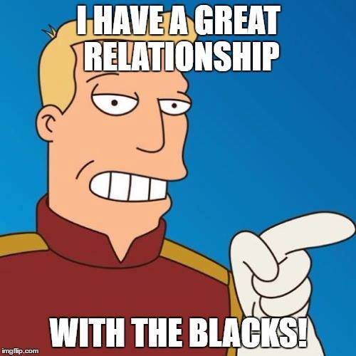 Zapp brannigan with Trump quote: "I have a great relationship with the blacks!"