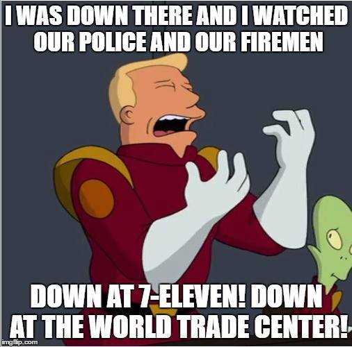 Crying Zapp Brannigan: "I was down there and I watched our police and our firemen down at 7-Eleven! Down at the World Trade Center!"