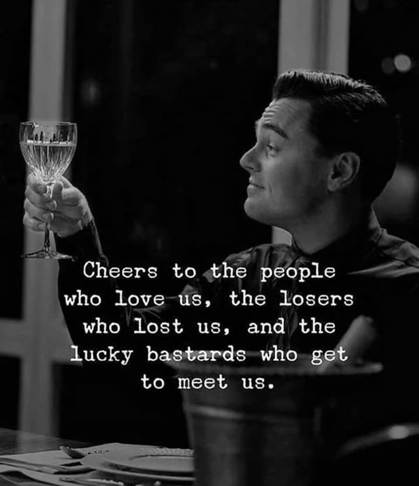 B&W photo: Man holding a glass of wine in a toast -- 'Cheers to the people who love us, the losers who lost us, and the lucky bastards who get to meet us.'