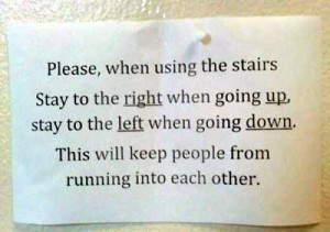 Sign: "Please, when using the stairs, stay to the RIGHT when going UP, stay to the LEFT when going DOWN. This will keep people from running into each other."