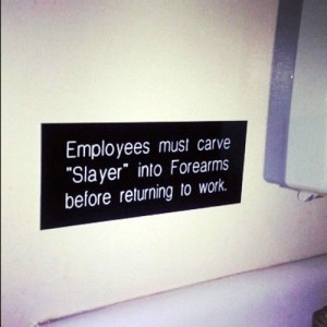 Sign in washroom: "Employees must carve 'Slayer' into forearms before returning to work"