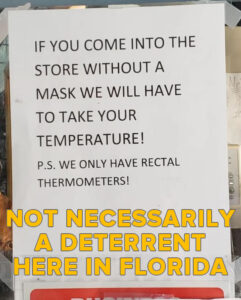 Caption: NOT NECESSARILY A DETERRENT HERE IN FLORIDA. Photo of sign in storefront that reads “If you come into the store without a mask, we will have to take your temperature! P.S. We only have rectal thermometers.”