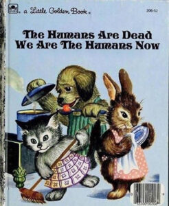 Book cover: Parody “Little Golden Book” titled “The Humans are Dead / We are the Humans Now”. Cover shows a cat sweeping the floor, a dog cooking, and a rabbit drying dishes.