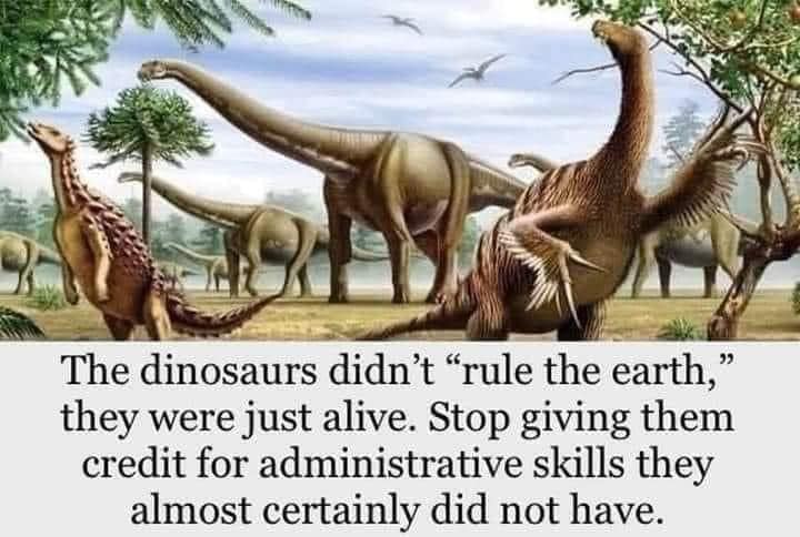 Illustration of dinosaurs with the caption: “The dinosaurs didn’t ‘rule the earth,’ they were just alive. Stop giving them credit for administrative skills they almost certainly did not have.”